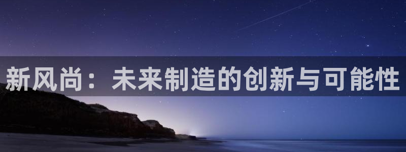 太阳集团城娱138：新风尚：未来制造的创新与可能性