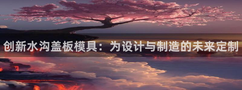 太阳国际游戏平台：创新水沟盖板模具：为设计与制造的未来定制