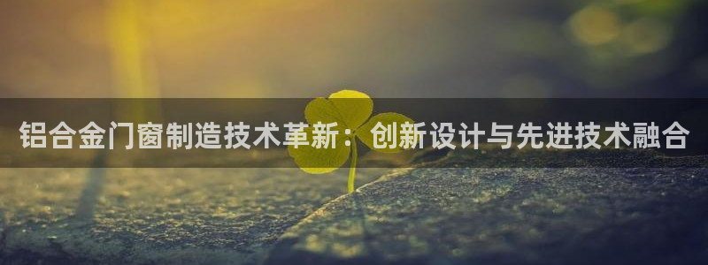 太阳集团城网2018：铝合金门窗制造技术革新：创新设计与先进技术融合