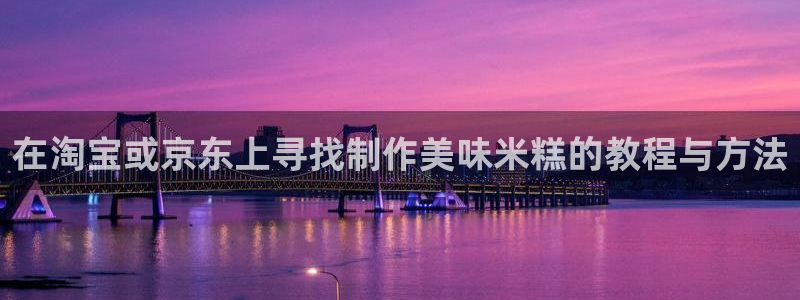 太阳集团在国内三个分公司：在淘宝或京东上寻找制作美味米糕的教程与方法