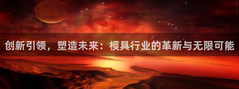 太阳集团网站视频：创新引领，塑造未来：模具行业的革新与无限可能