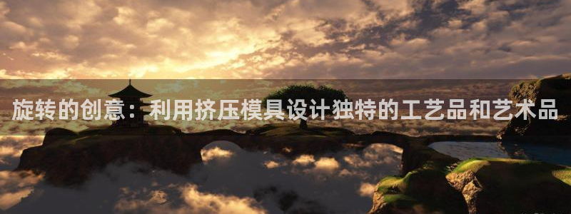 太阳集团董事长是谁照片：旋转的创意：利用挤压模具设计独特的工艺品和艺术品