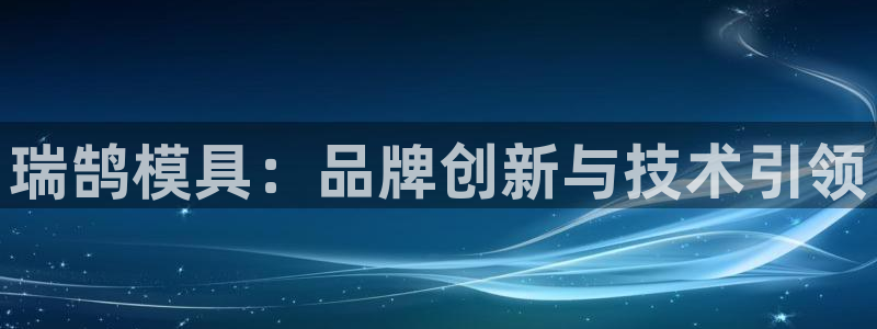 太阳 官网：瑞鹄模具：品牌创新与技术引领
