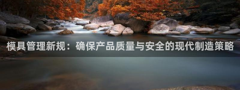 太阳集团娱乐官网8722：模具管理新规：确保产品质量与安全的现代制造策略